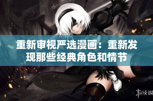 重新审视严选漫画：重新发现那些经典角色和情节