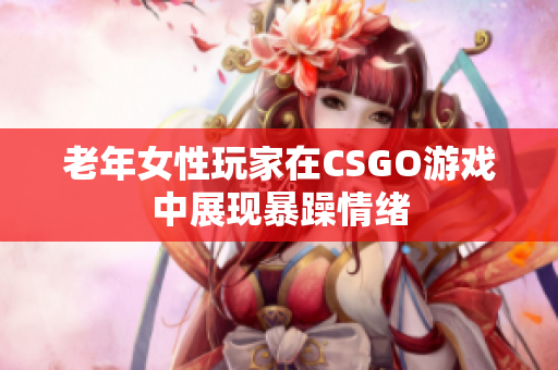 老年女性玩家在CSGO游戏中展现暴躁情绪