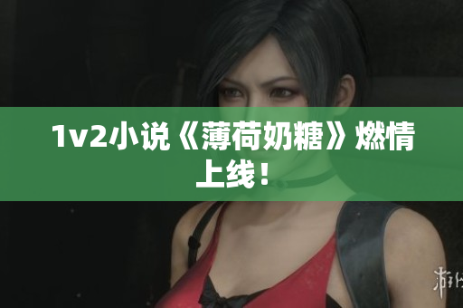 1v2小说《薄荷奶糖》燃情上线！