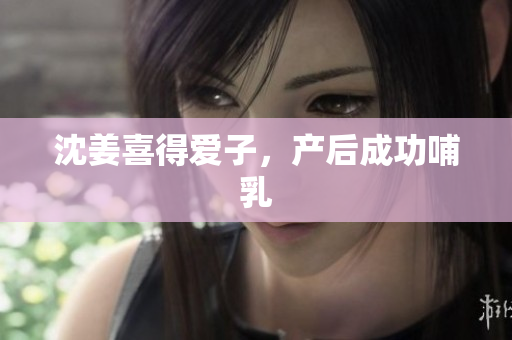 沈姜喜得爱子，产后成功哺乳