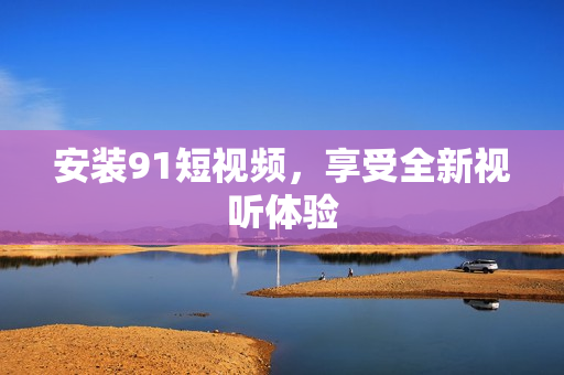 安装9 1短视频，享受全新视听体验