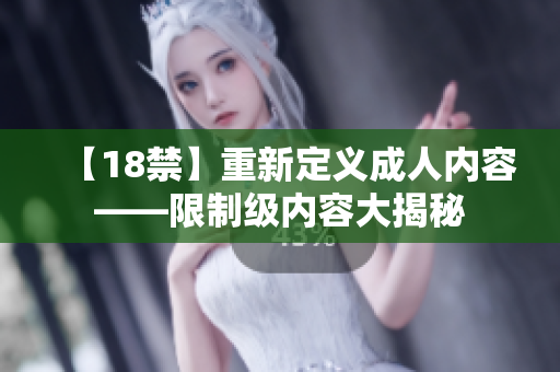 【18禁】重新定义成人内容——限制级内容大揭秘