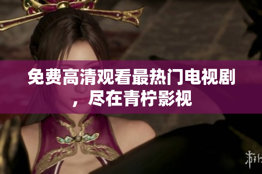 免费高清观看最热门电视剧，尽在青柠影视