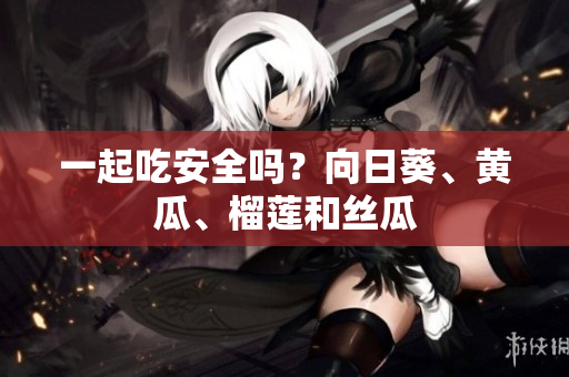 一起吃安全吗？向日葵、黄瓜、榴莲和丝瓜