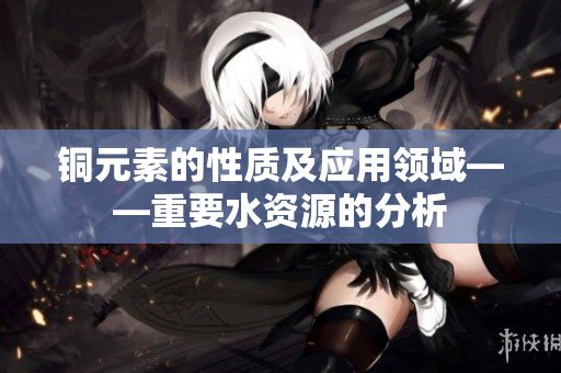 铜元素的性质及应用领域——重要水资源的分析