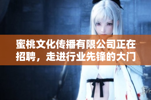 蜜桃文化传播有限公司正在招聘，走进行业先锋的大门！
