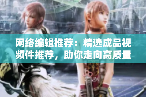 网络编辑推荐：精选成品视频件推荐，助你走向高质量内容之路！
