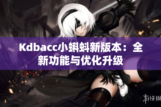 Kdbacc小蝌蚪新版本：全新功能与优化升级