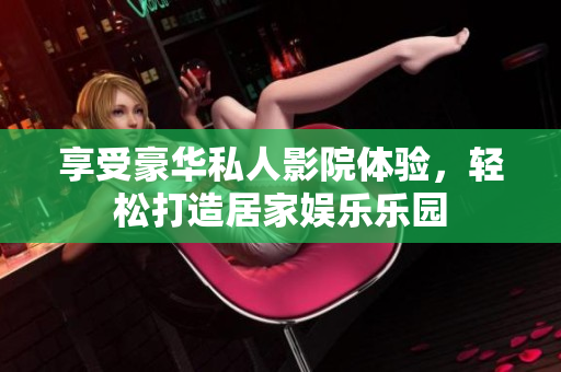 享受豪华私人影院体验，轻松打造居家娱乐乐园