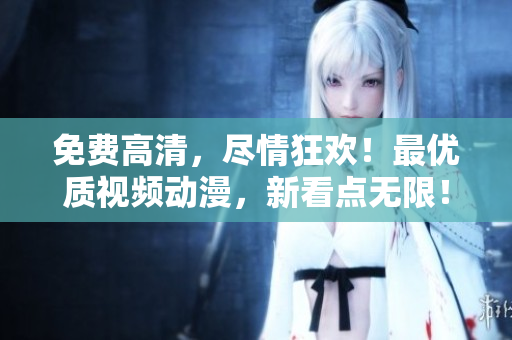 免费高清，尽情狂欢！最优质视频动漫，新看点无限！