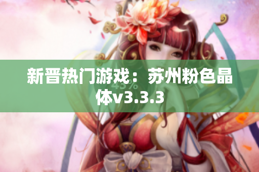 新晋热门游戏：苏州粉色晶体v3.3.3