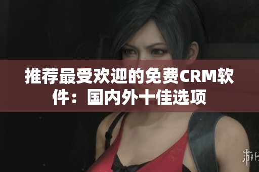 推荐最受欢迎的免费CRM软件：国内外十佳选项