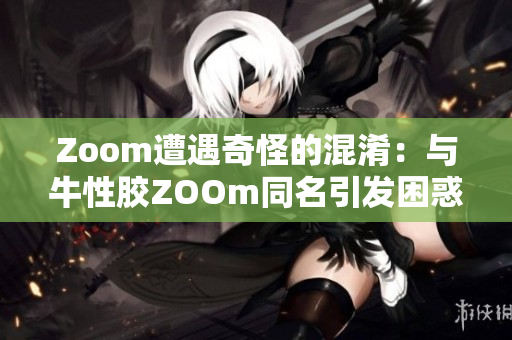 Zoom遭遇奇怪的混淆：与牛性胶ZOOm同名引发困惑