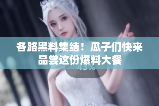 各路黑料集结！瓜子们快来品尝这份爆料大餐