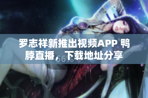 罗志祥新推出视频APP 鸭脖直播，下载地址分享
