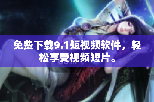 免费下载9.1短视频软件，轻松享受视频短片。