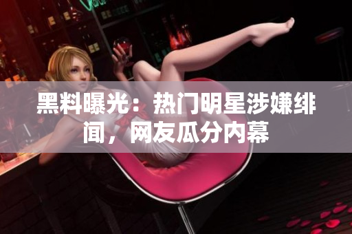 黑料曝光：热门明星涉嫌绯闻，网友瓜分内幕