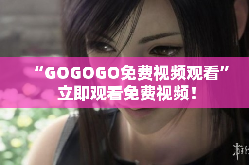 “GOGOGO免费视频观看” 立即观看免费视频！