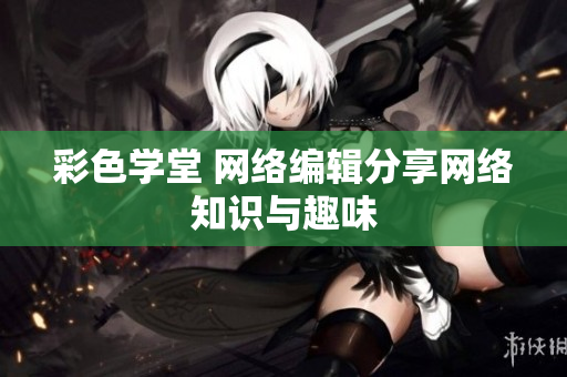 彩色学堂 网络编辑分享网络知识与趣味