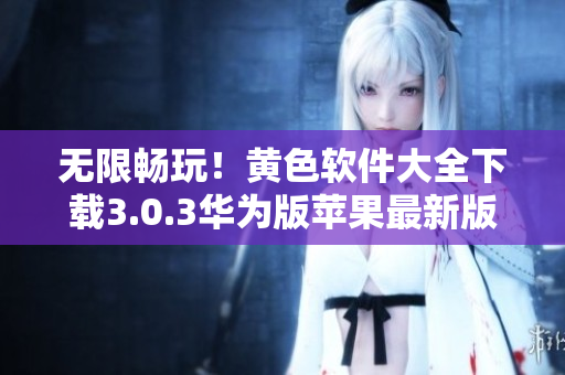无限畅玩！黄色软件大全下载3.0.3华为版苹果最新版