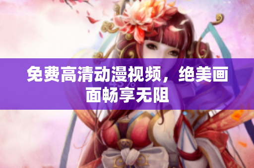 免费高清动漫视频，绝美画面畅享无阻
