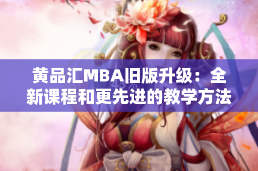 黄品汇MBA旧版升级：全新课程和更先进的教学方法