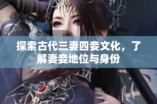 探索古代三妻四妾文化，了解妻妾地位与身份
