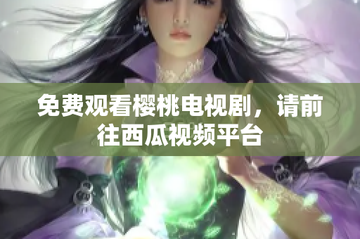 免费观看樱桃电视剧，请前往西瓜视频平台