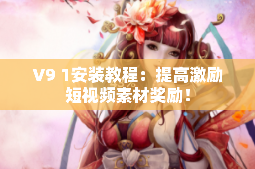 V9 1安装教程：提高激励短视频素材奖励！
