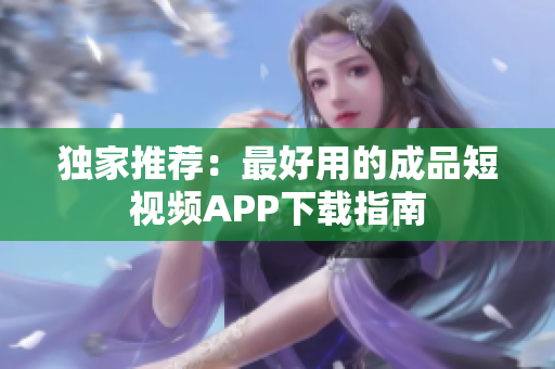 独家推荐：最好用的成品短视频APP下载指南