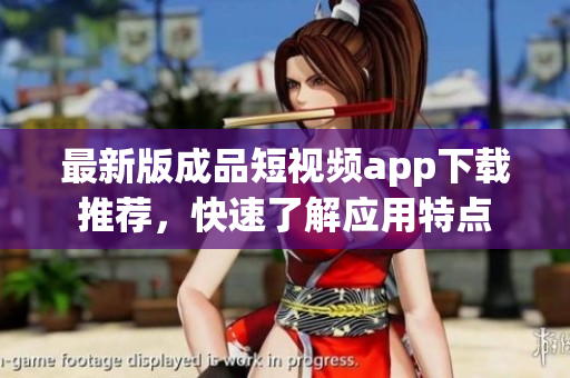 最新版成品短视频app下载推荐，快速了解应用特点