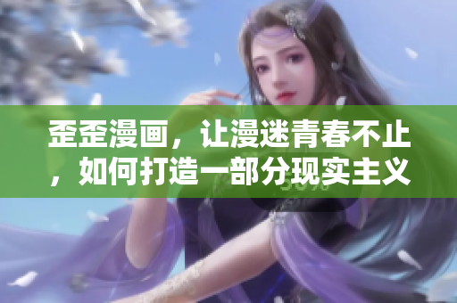 歪歪漫画，让漫迷青春不止，如何打造一部分现实主义漫画？