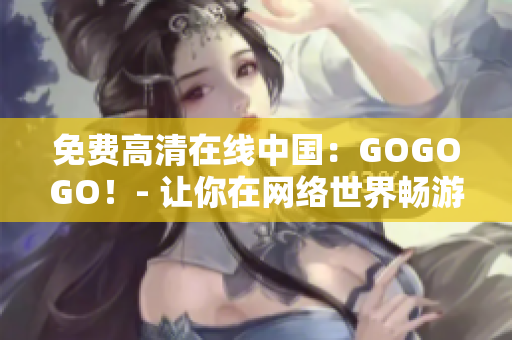 免费高清在线中国：GOGOGO！- 让你在网络世界畅游