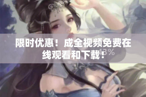 限时优惠！成全视频免费在线观看和下载！