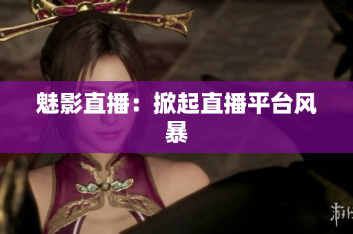 魅影直播：掀起直播平台风暴