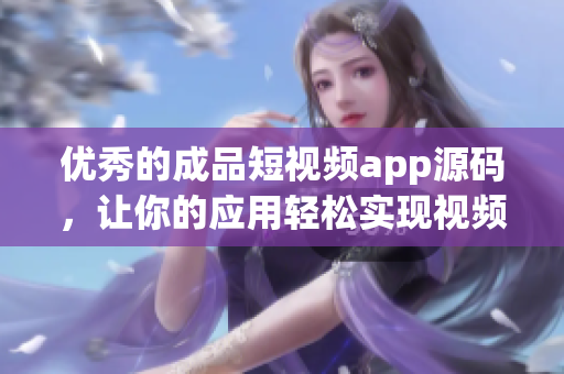 优秀的成品短视频app源码，让你的应用轻松实现视频功能