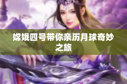 嫦娥四号带你亲历月球奇妙之旅
