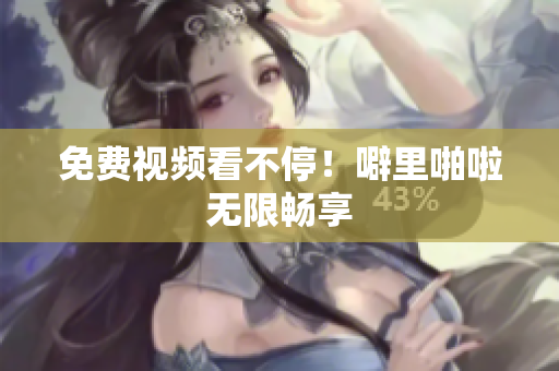 免费视频看不停！噼里啪啦无限畅享