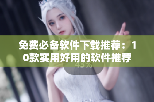 免费必备软件下载推荐：10款实用好用的软件推荐