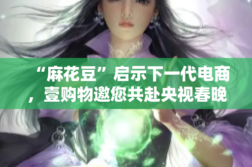“麻花豆”启示下一代电商，壹购物邀您共赴央视春晚！