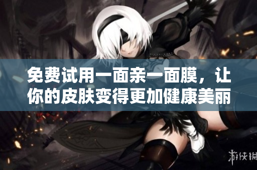 免费试用一面亲一面膜，让你的皮肤变得更加健康美丽