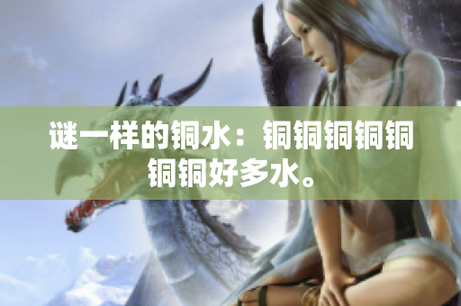 谜一样的铜水：铜铜铜铜铜铜铜好多水。