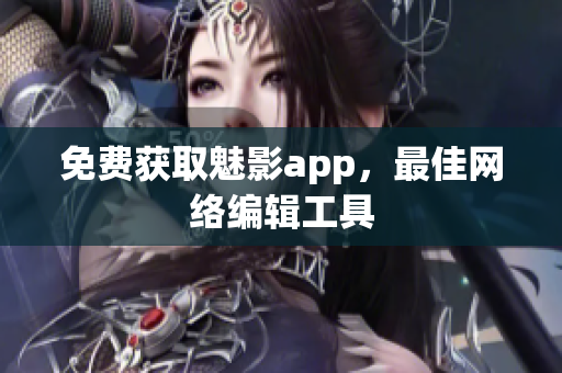 免费获取魅影app，最佳网络编辑工具