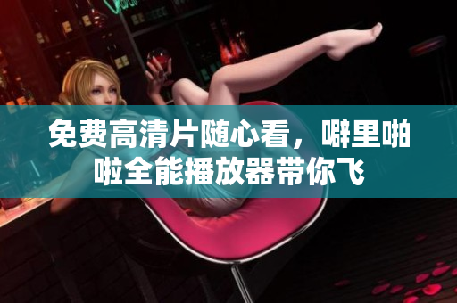 免费高清片随心看，噼里啪啦全能播放器带你飞
