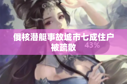 俄核潜艇事故城市七成住户被疏散