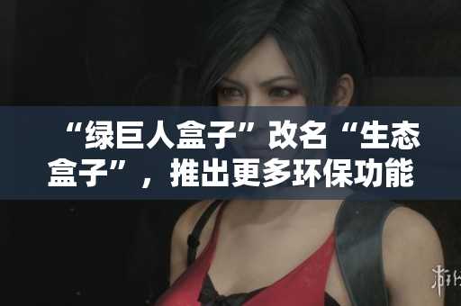 “绿巨人盒子”改名“生态盒子”，推出更多环保功能！
