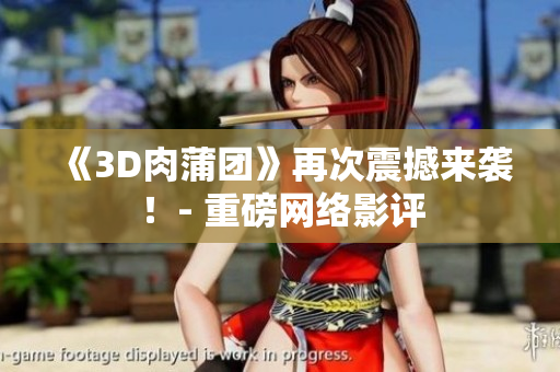 《3D肉蒲团》再次震撼来袭！- 重磅网络影评