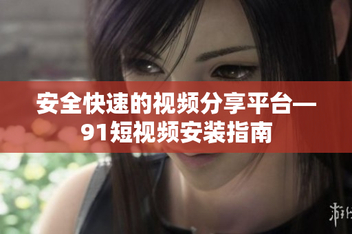 安全快速的视频分享平台—9 1短视频安装指南