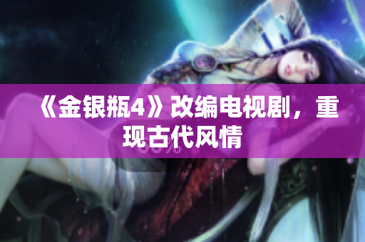 《金银瓶4》改编电视剧，重现古代风情