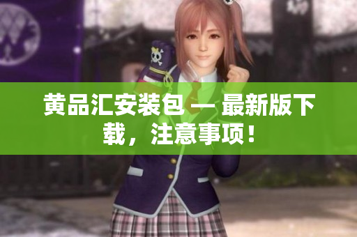 黄品汇安装包 — 最新版下载，注意事项！